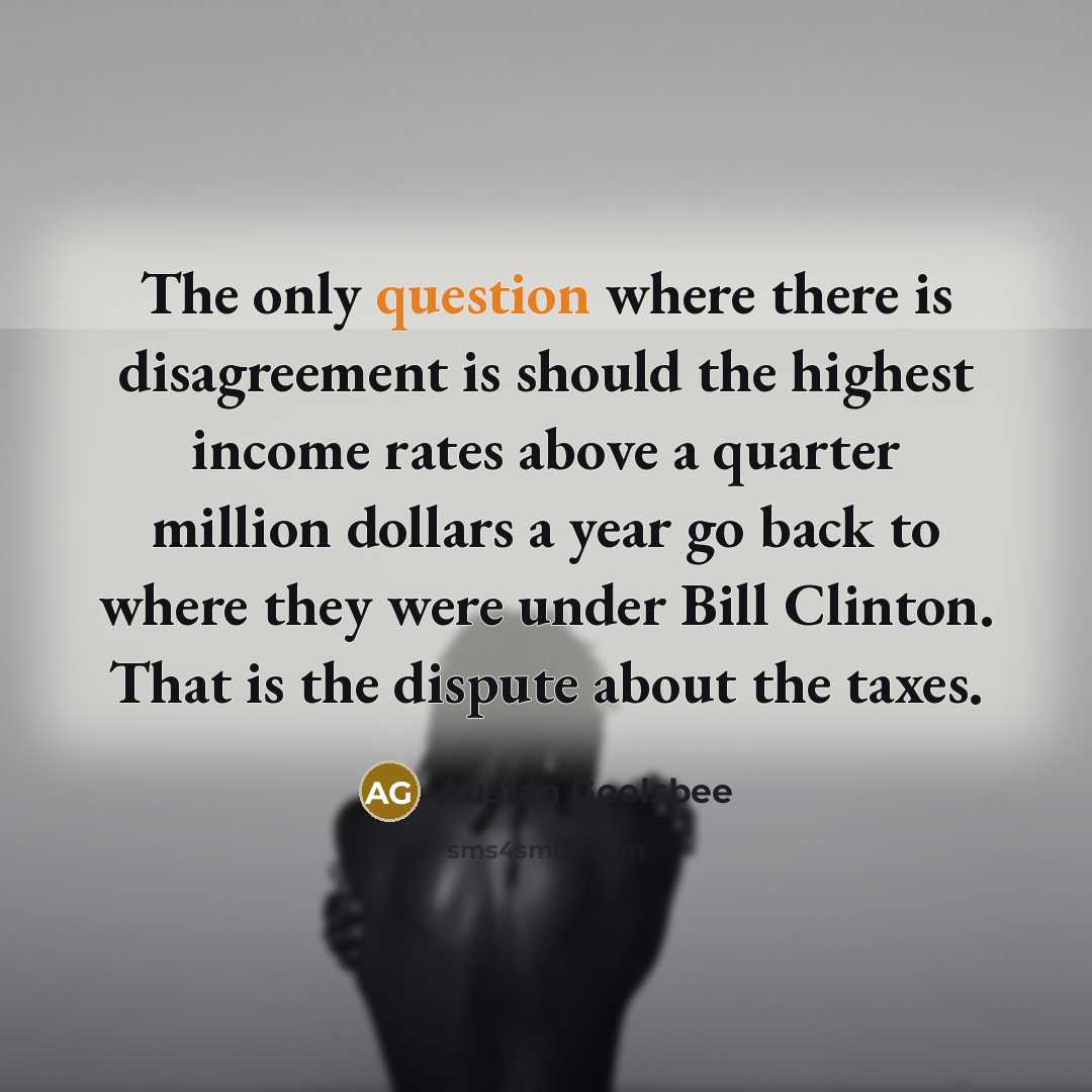 “The only question where there is disagreement is should the highest income rates above a quarter million dollars a year go back to where they were under Bill Clinton. That is the dispute about the taxes.” quote by Austan Goolsbee