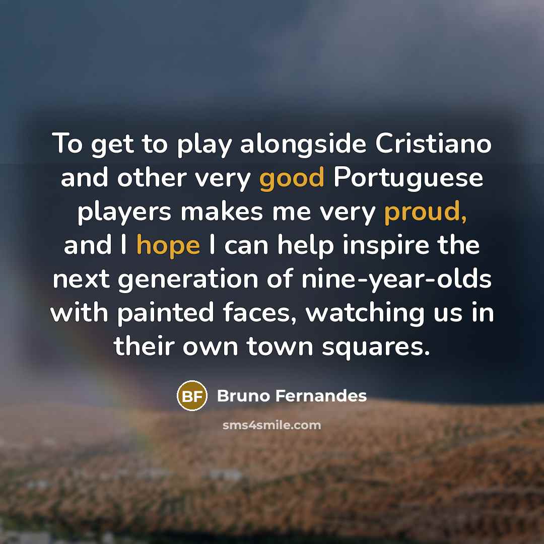 “To get to play alongside Cristiano and other very good Portuguese players makes me very proud, and I hope I can help inspire the next generation of nine-year-olds with painted faces, watching us in their own town squares.” quote by Bruno Fernandes