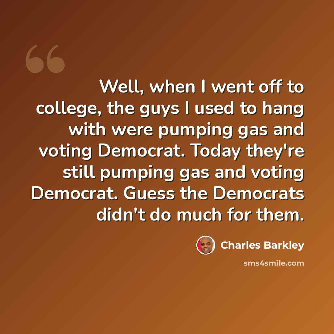 “Well, when I went off to college, the guys I used to hang with were pumping gas and voting Democrat. Today they're still pumping gas and voting Democrat. Guess the Democrats didn't do much for them.” quote by Charles Barkley