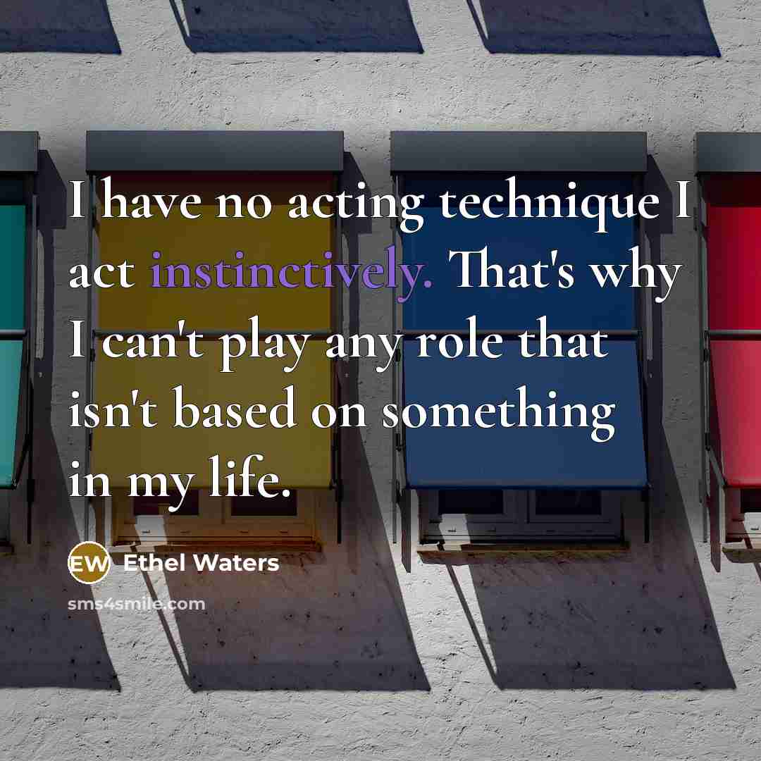 “I have no acting technique I act instinctively. That's why I can't play any role that isn't based on something in my life.” quote by Ethel Waters