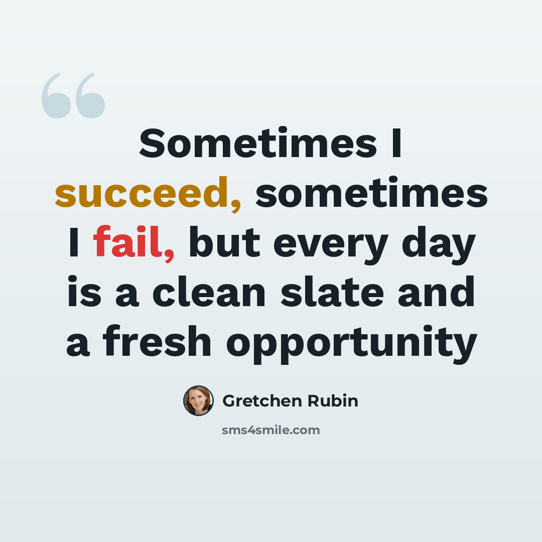 “Sometimes I succeed, sometimes I fail, but every day is a clean slate and a fresh opportunity” quote by Gretchen Rubin