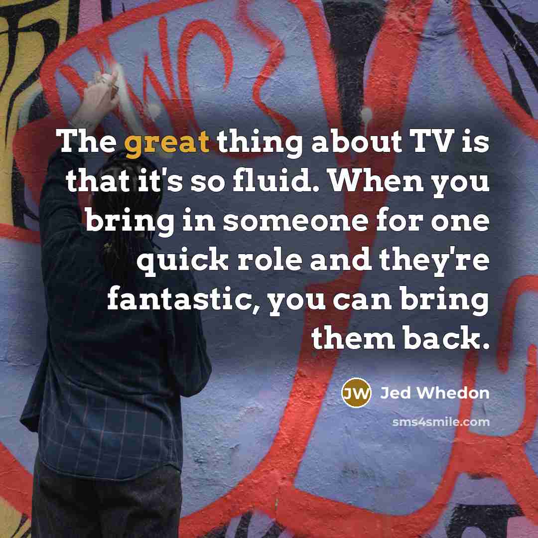 “The great thing about TV is that it's so fluid. When you bring in someone for one quick role and they're fantastic, you can bring them back.” quote by Jed Whedon
