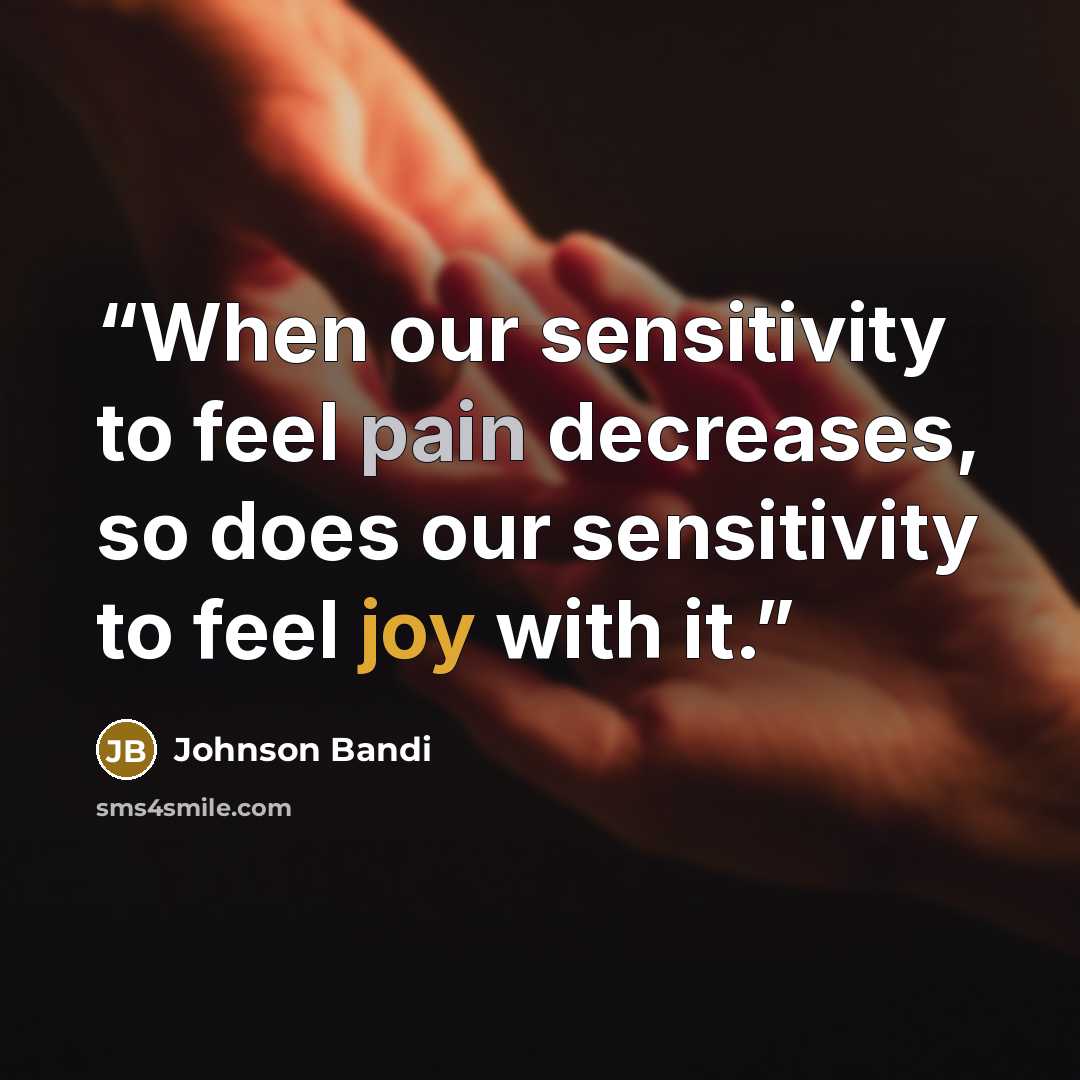 “When our sensitivity to feel pain decreases, so does our sensitivity to feel joy with it.” quote by Johnson Bandi