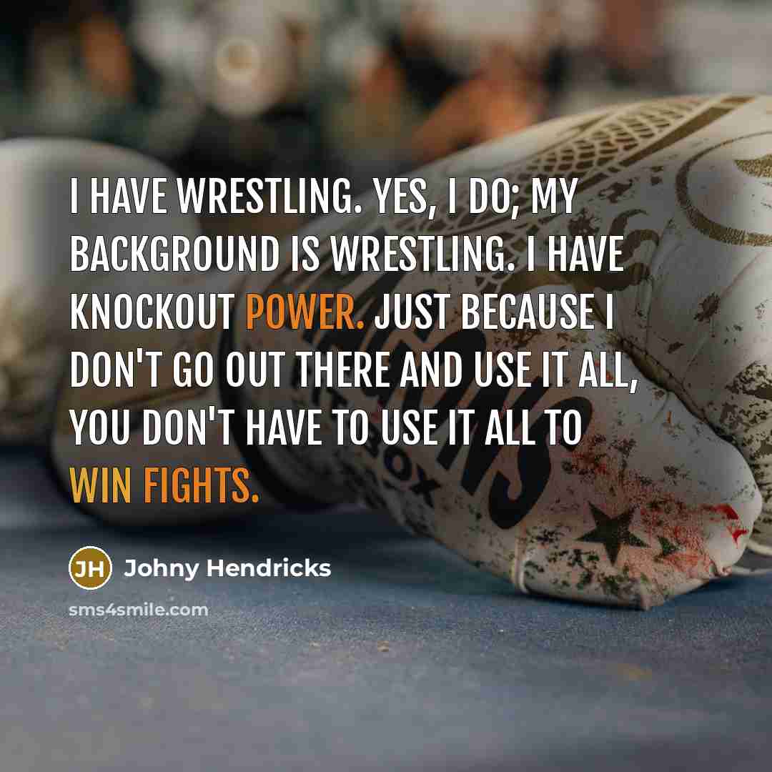 “I have wrestling. Yes, I do; my background is wrestling. I have knockout power. Just because I don't go out there and use it all, you don't have to use it all to win fights.” quote by Johny Hendricks