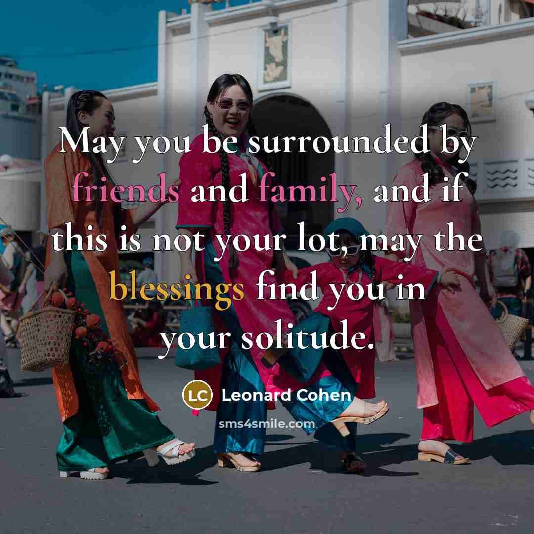 “May you be surrounded by friends and family, and if this is not your lot, may the blessings find you in your solitude.” quote by Leonard Cohen