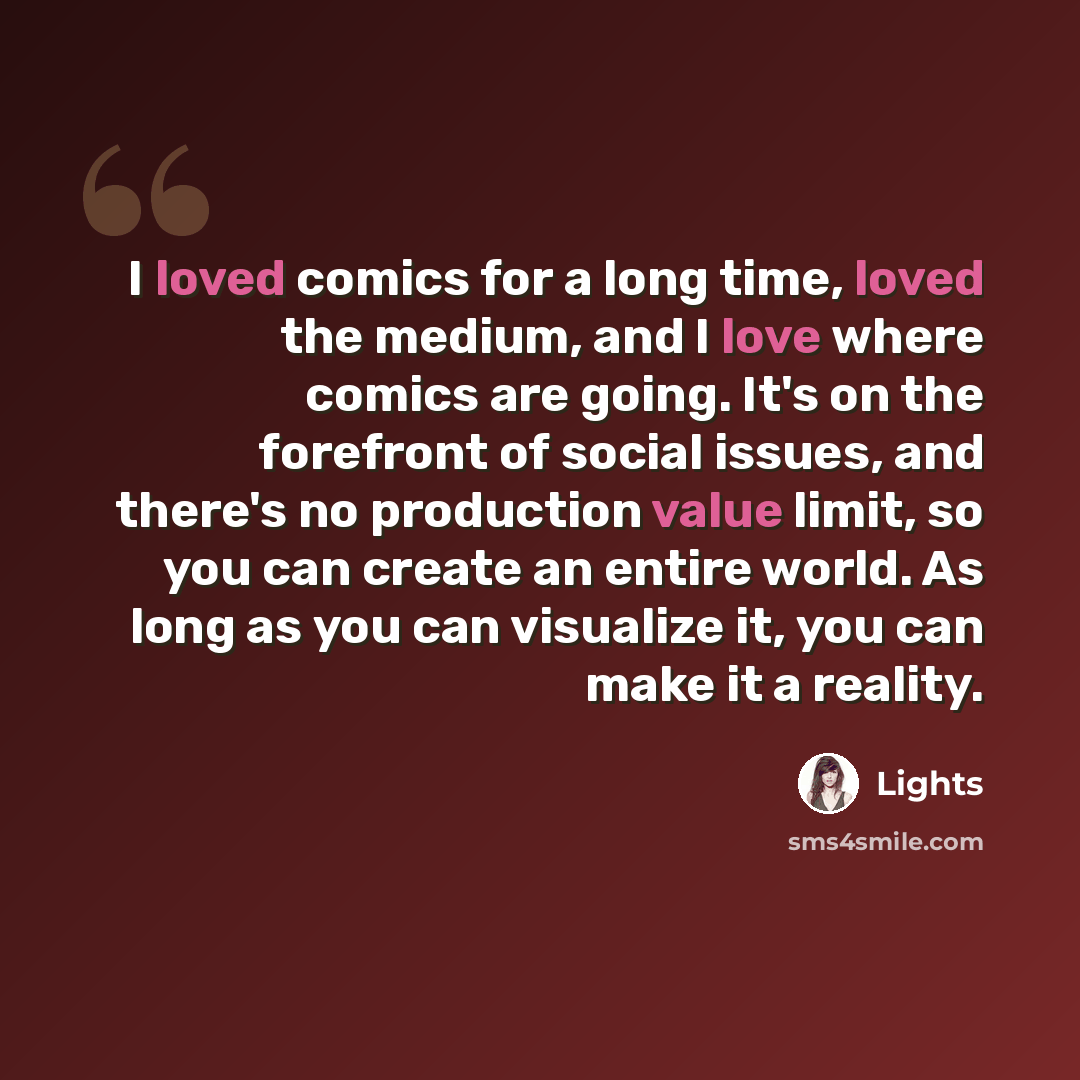 “I loved comics for a long time, loved the medium, and I love where comics are going. It's on the forefront of social issues, and there's no production value limit, so you can create an entire world. As long as you can visualize it, you can make it a reality.” quote by Lights