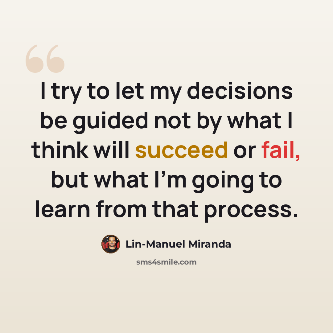 “I try to let my decisions be guided not by what I think will succeed or fail, but what I'm going to learn from that process.” quote by Lin-Manuel Miranda