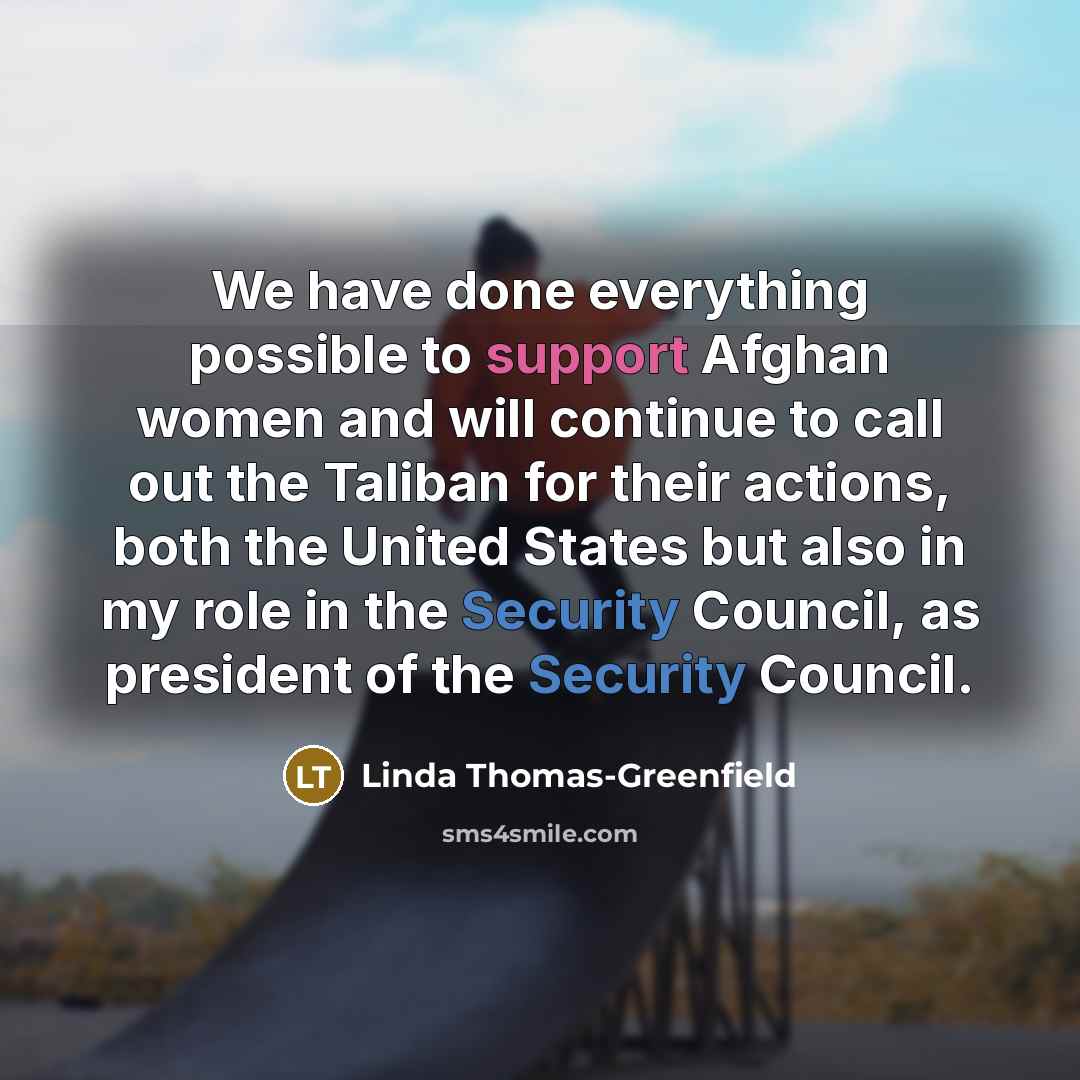 “We have done everything possible to support Afghan women and will continue to call out the Taliban for their actions, both the United States but also in my role in the Security Council, as president of the Security Council.” quote by Linda Thomas-Greenfield