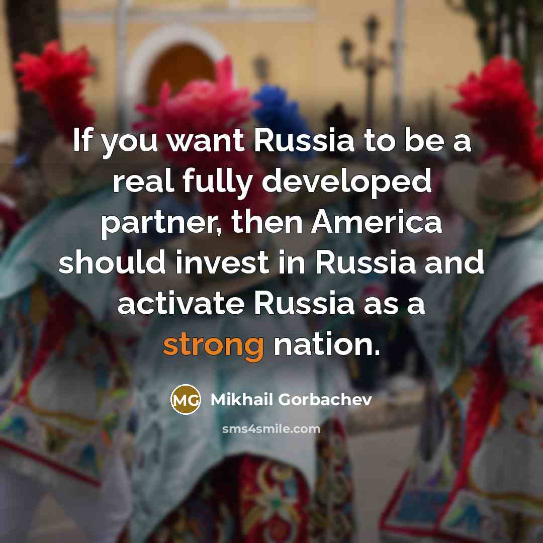 “If you want Russia to be a real fully developed partner, then America should invest in Russia and activate Russia as a strong nation.” quote by Mikhail Gorbachev