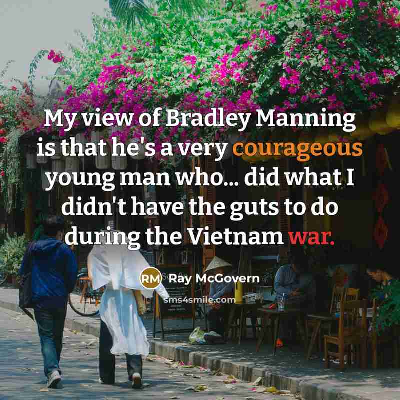 “My view of Bradley Manning is that he's a very courageous young man who... did what I didn't have the guts to do during the Vietnam war.” quote by Ray McGovern