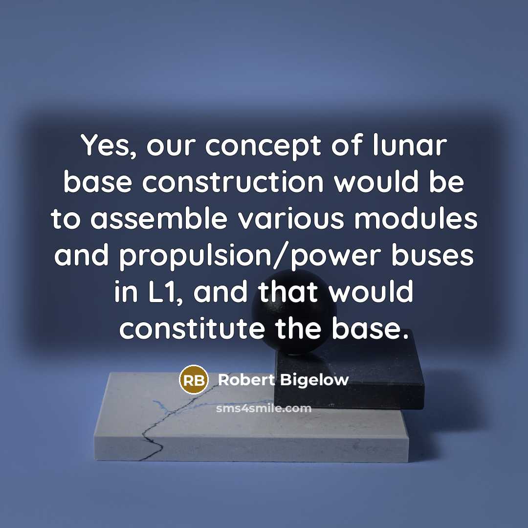 “Yes, our concept of lunar base construction would be to assemble various modules and propulsion/power buses in L1, and that would constitute the base.” quote by Robert Bigelow