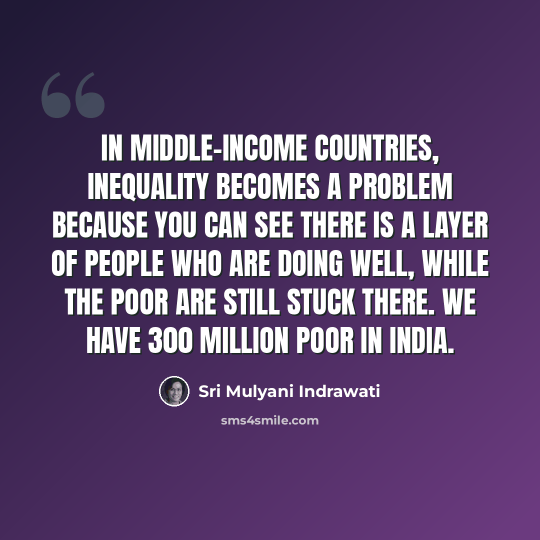 “In middle-income countries, inequality becomes a problem because you can see there is a layer of people who are doing well, while the poor are still stuck there. We have 300 million poor in India.” quote by Sri Mulyani Indrawati