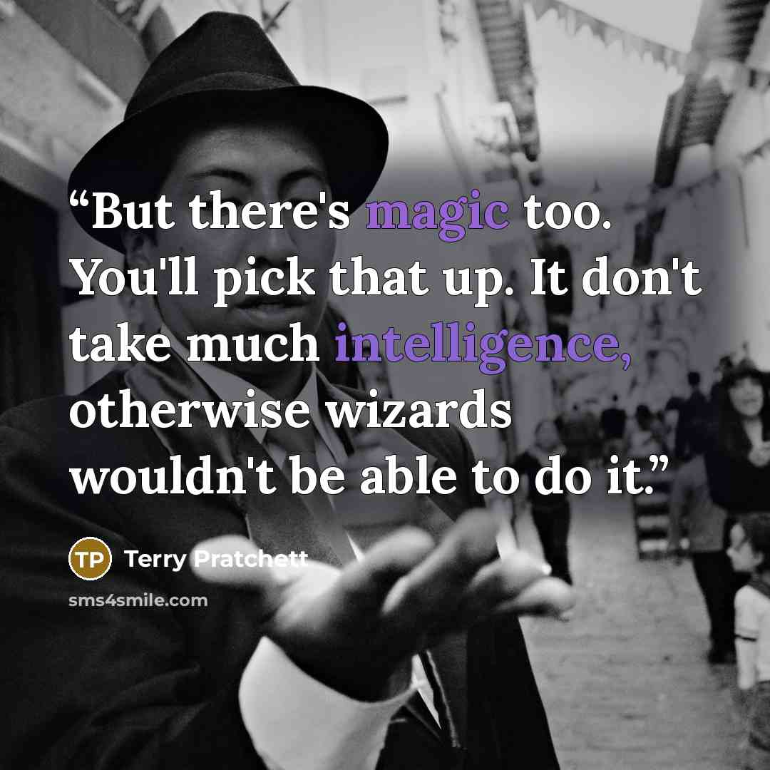 “But there's magic too. You'll pick that up. It don't take much intelligence, otherwise wizards wouldn't be able to do it.” quote by Terry Pratchett