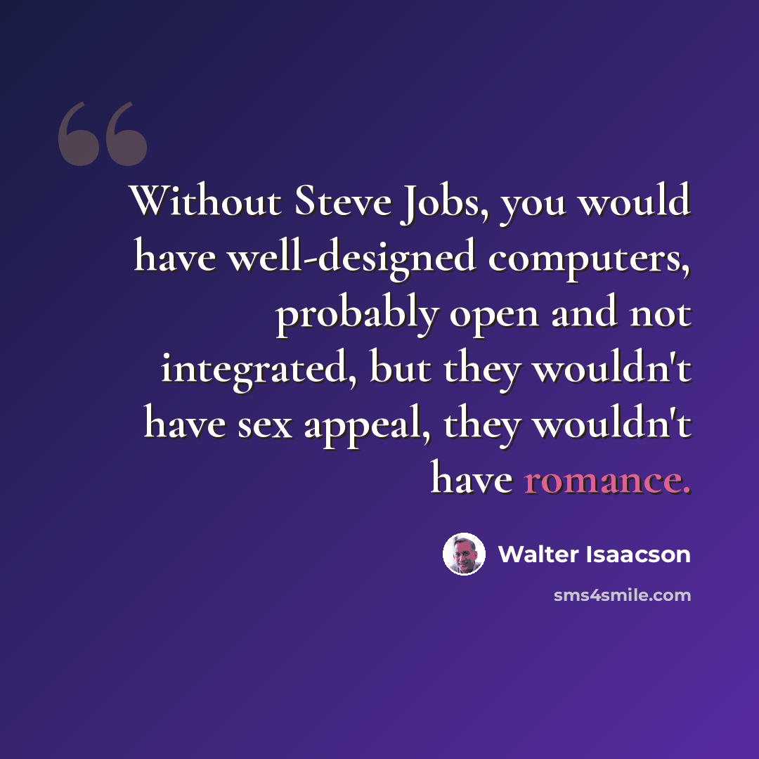 “Without Steve Jobs, you would have well-designed computers, probably open and not integrated, but they wouldn't have sex appeal, they wouldn't have romance.” quote by Walter Isaacson