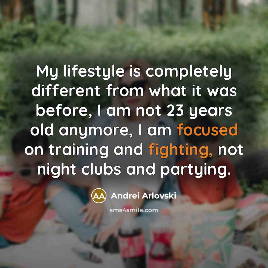“My lifestyle is completely different from what it was before, I am not 23 years old anymore, I am focused on training and fighting, not night clubs and partying.” quote by Andrei Arlovski