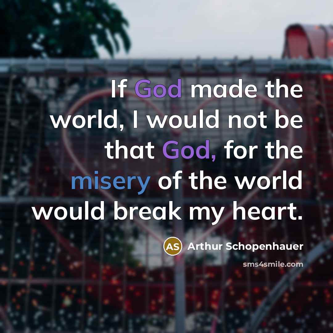 “If God made the world, I would not be that God, for the misery of the world would break my heart.” quote by Arthur Schopenhauer