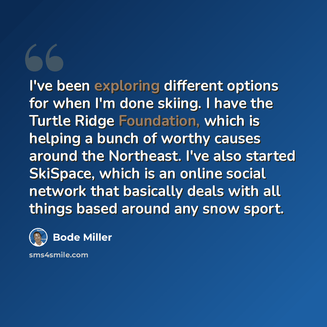 “I've been exploring different options for when I'm done skiing. I have the Turtle Ridge Foundation, which is helping a bunch of worthy causes around the Northeast. I've also started SkiSpace, which is an online social network that basically deals with all things based around any snow sport.” quote by Bode Miller
