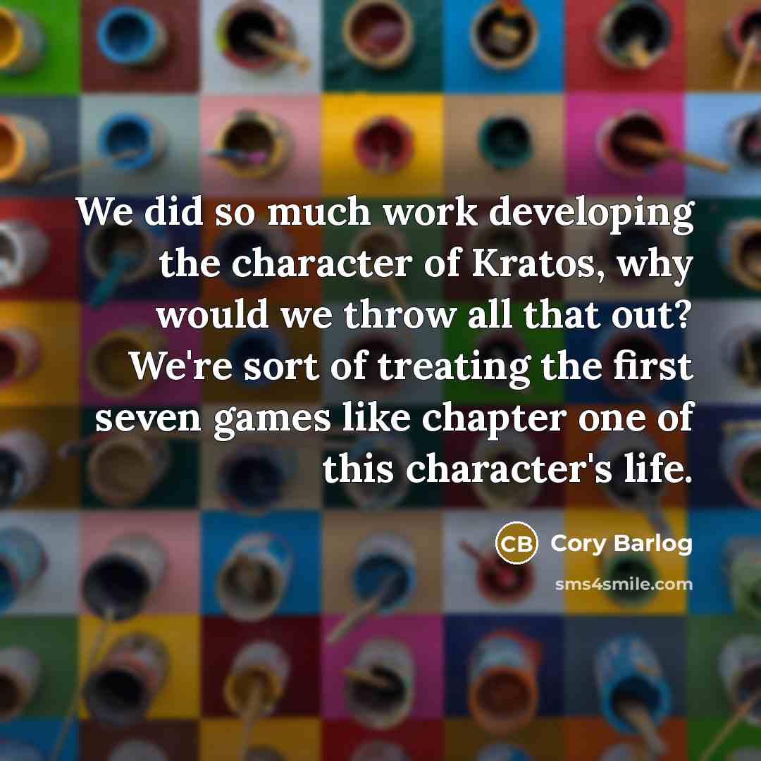 “We did so much work developing the character of Kratos, why would we throw all that out? We're sort of treating the first seven games like chapter one of this character's life.” quote by Cory Barlog