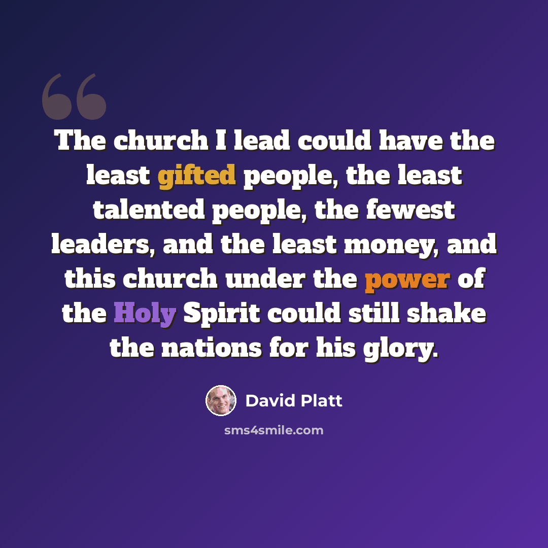 “The church I lead could have the least gifted people, the least talented people, the fewest leaders, and the least money, and this church under the power of the Holy Spirit could still shake the nations for his glory.” quote by David Platt
