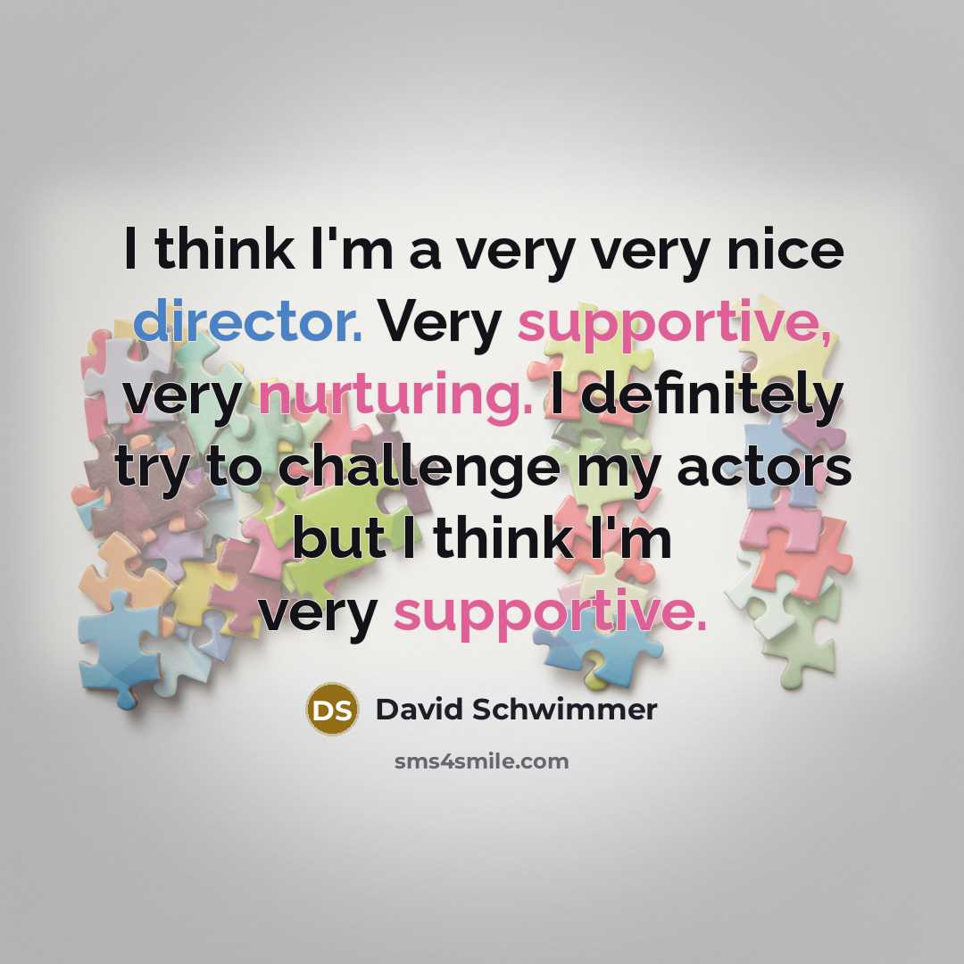 “I think I'm a very very nice director. Very supportive, very nurturing. I definitely try to challenge my actors but I think I'm very supportive.” quote by David Schwimmer