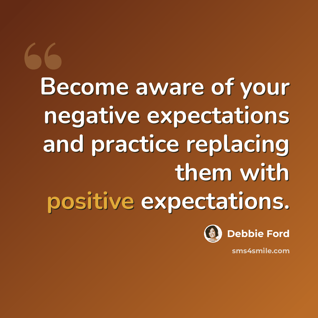“Become aware of your negative expectations and practice replacing them with positive expectations.” quote by Debbie Ford