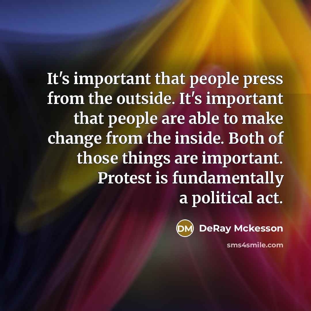 “It's important that people press from the outside. It's important that people are able to make change from the inside. Both of those things are important. Protest is fundamentally a political act.” quote by Deray McKesson