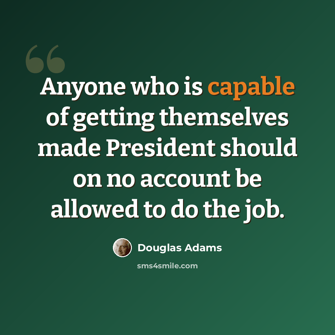 “Anyone who is capable of getting themselves made President should on no account be allowed to do the job.” quote by Douglas Adams