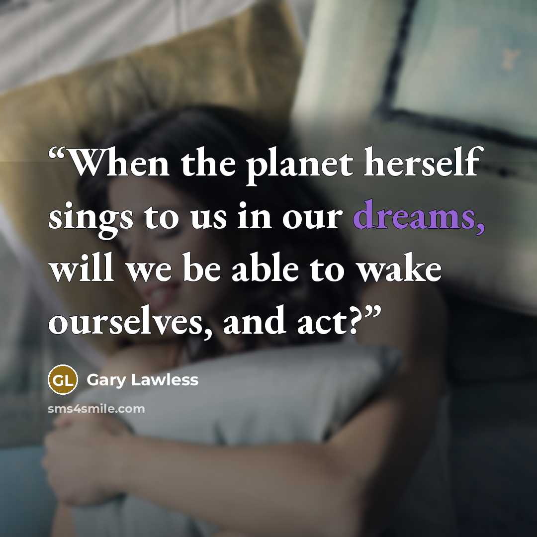 “When the planet herself sings to us in our dreams, will we be able to wake ourselves, and act?” quote by Gary Lawless