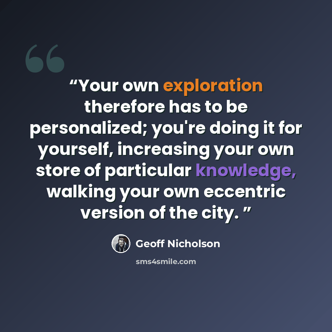 “Your own exploration therefore has to be personalized; you're doing it for yourself, increasing your own store of particular knowledge, walking your own eccentric version of the city.” quote by Geoff Nicholson