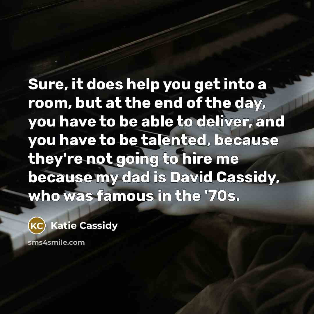 “Sure, it does help you get into a room, but at the end of the day, you have to be able to deliver, and you have to be talented, because they're not going to hire me because my dad is David Cassidy, who was famous in the '70s.” quote by Katie Cassidy