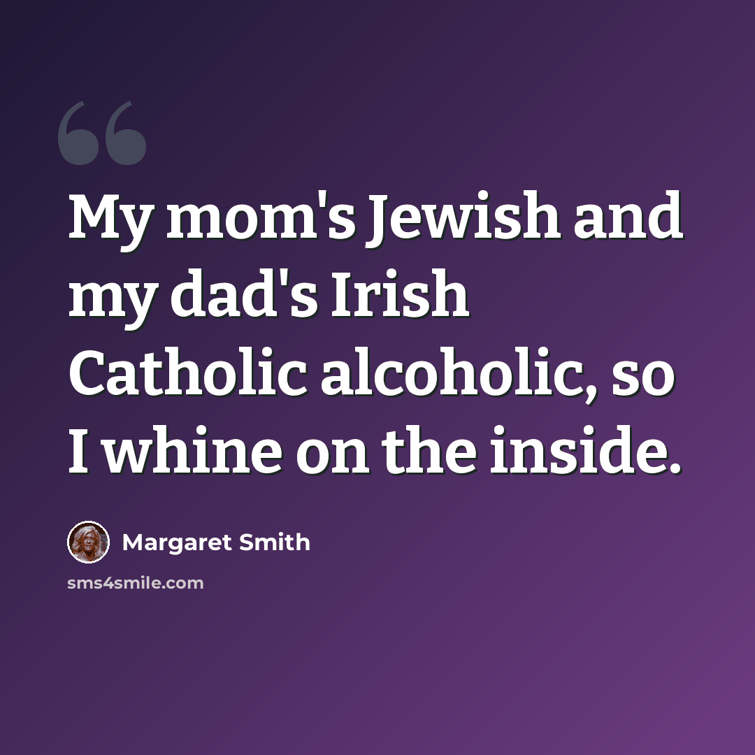 “My mom's Jewish and my dad's Irish Catholic alcoholic, so I whine on the inside.” quote by Margaret Smith