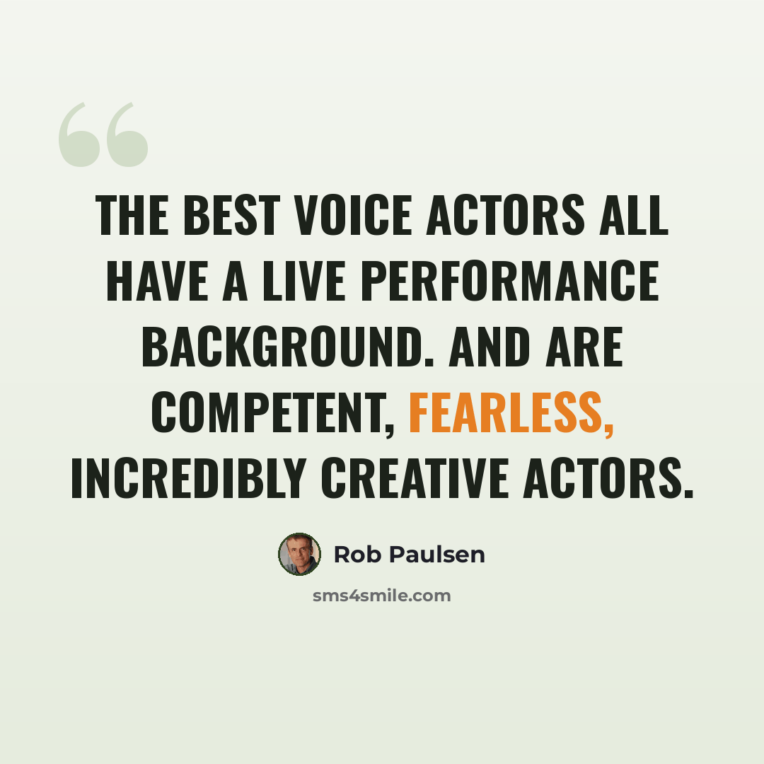 “The best voice actors all have a live performance background. And are competent, fearless, incredibly creative actors.” quote by Rob Paulsen