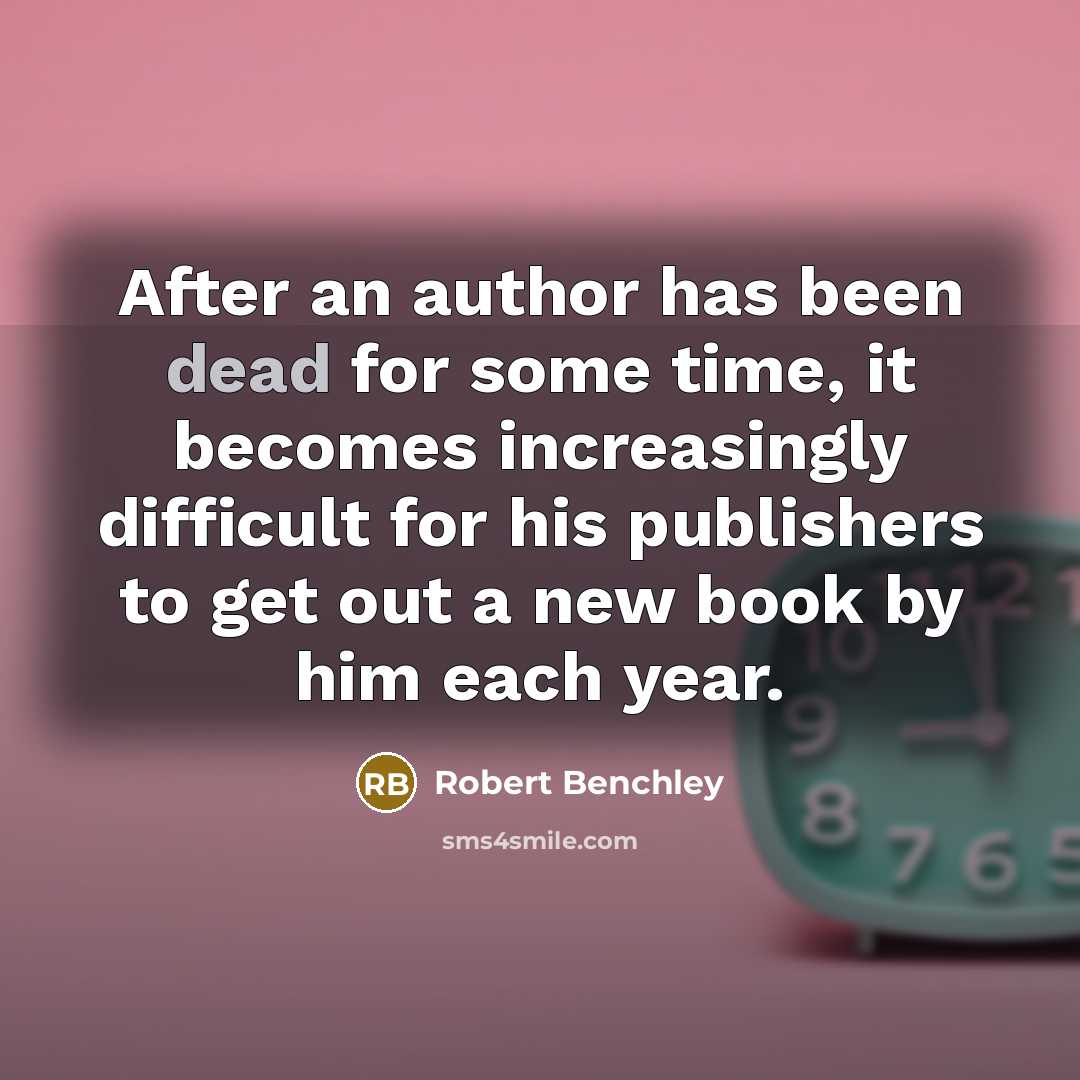 “After an author has been dead for some time, it becomes increasingly difficult for his publishers to get out a new book by him each year.” quote by Robert Benchley