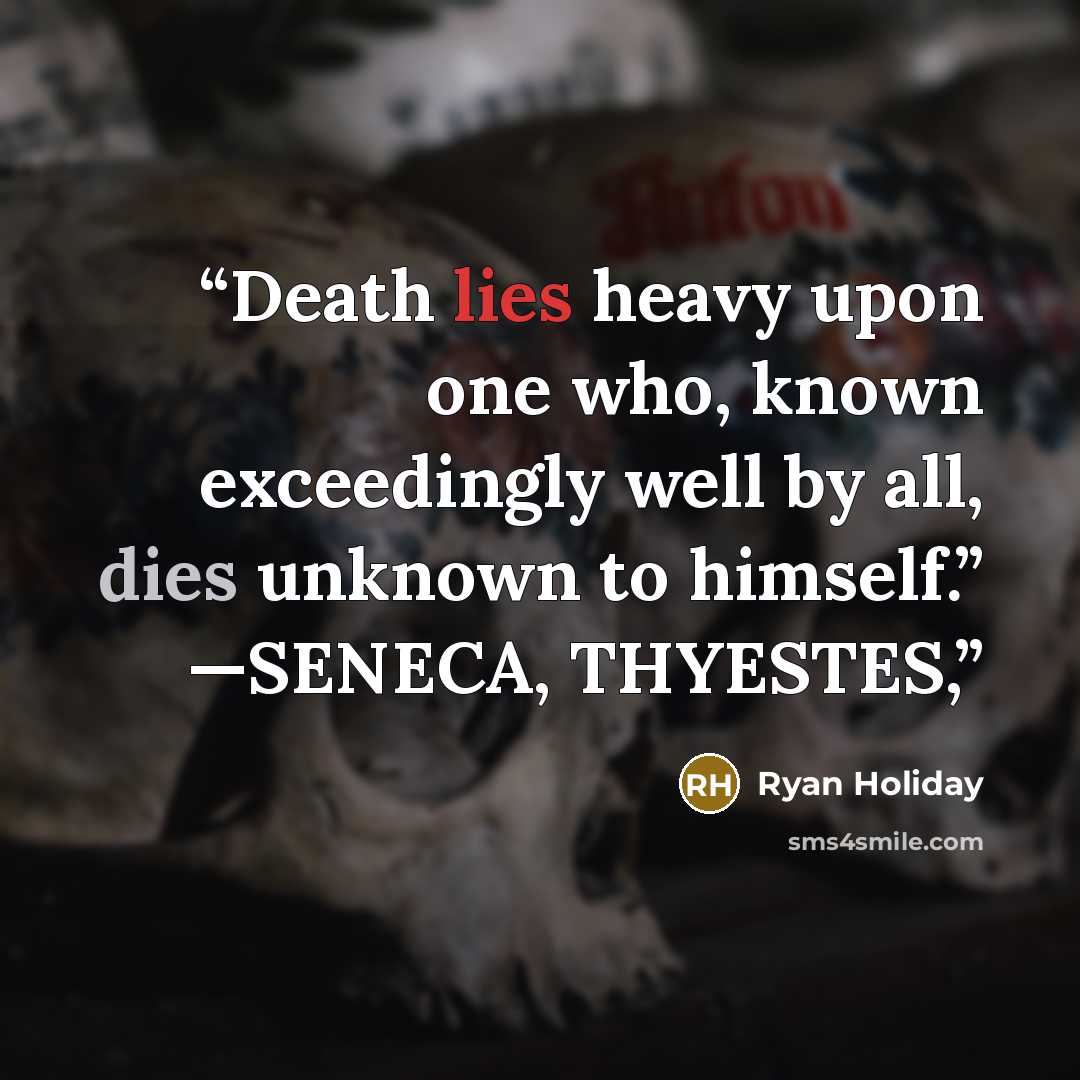 “Death lies heavy upon one who, known exceedingly well by all, dies unknown to himself.” —SENECA, THYESTES,” quote by Ryan Holiday