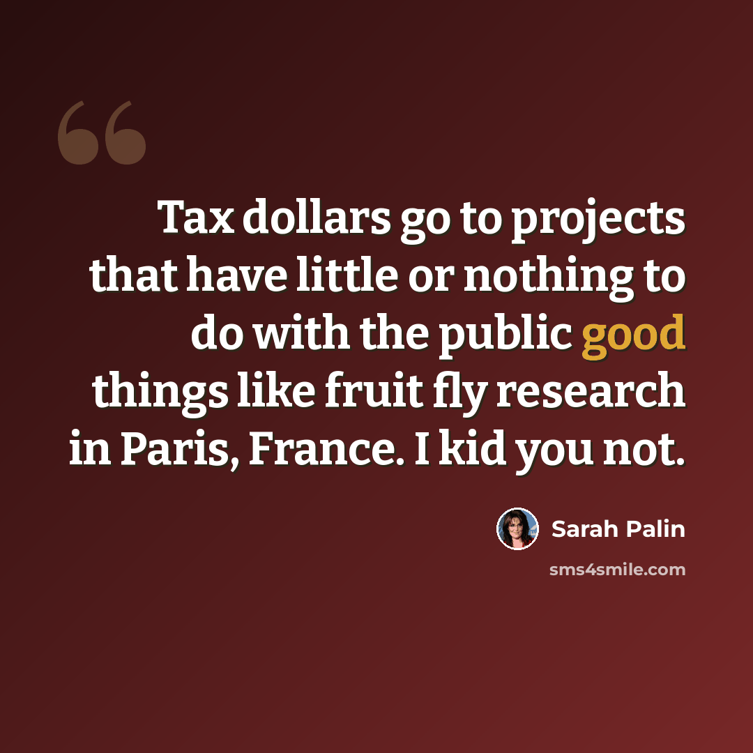 “Tax dollars go to projects that have little or nothing to do with the public good things like fruit fly research in Paris, France. I kid you not.” quote by Sarah Palin