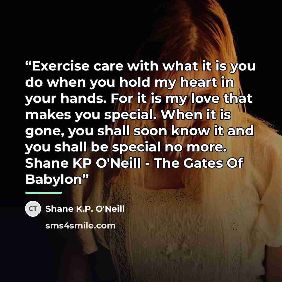 “Exercise care with what it is you do when you hold my heart in your hands. For it is my love that makes you special. When it is gone, you shall soon know it and you shall be special no more. Shane KP O'Neill - The Gates Of Babylon” quote by Shane K.P. O'Neill
