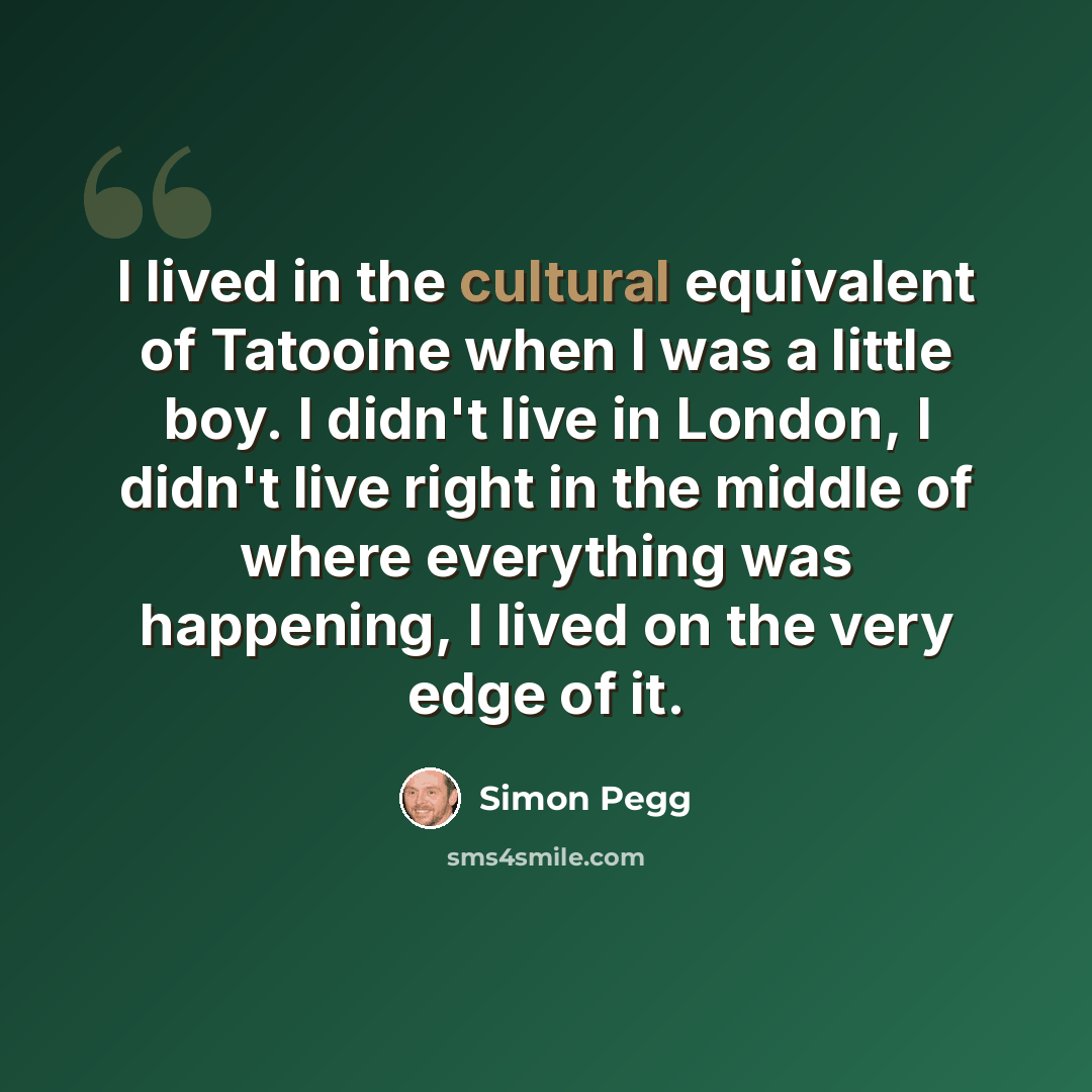 “I lived in the cultural equivalent of Tatooine when I was a little boy. I didn't live in London, I didn't live right in the middle of where everything was happening, I lived on the very edge of it.” quote by Simon Pegg