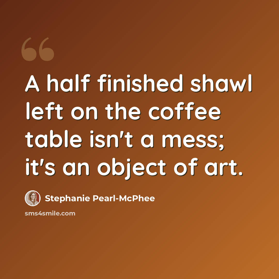 “A half finished shawl left on the coffee table isn't a mess; it's an object of art.” quote by Stephanie Pearl-McPhee