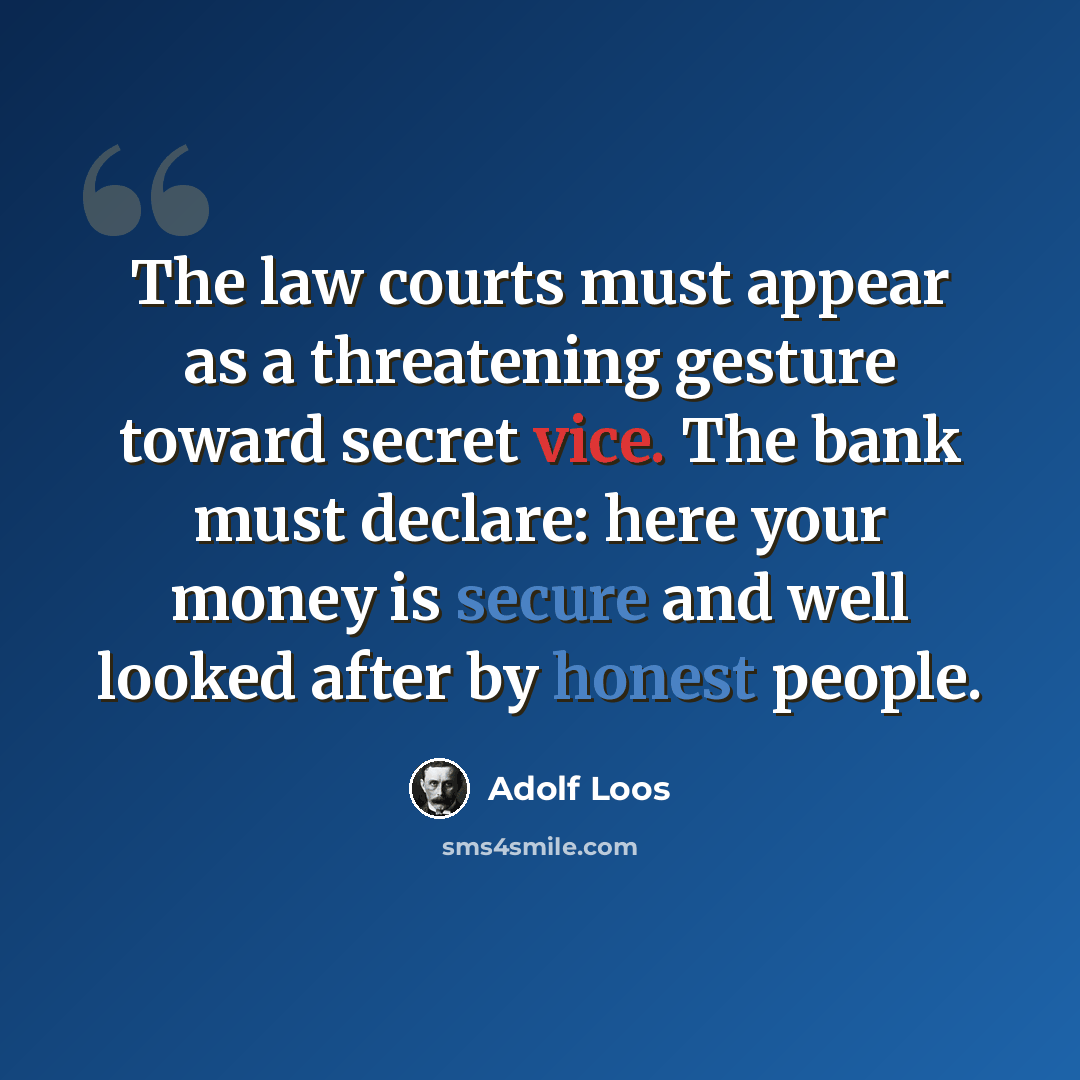 “The law courts must appear as a threatening gesture toward secret vice. The bank must declare: here your money is secure and well looked after by honest people.” quote by Adolf Loos