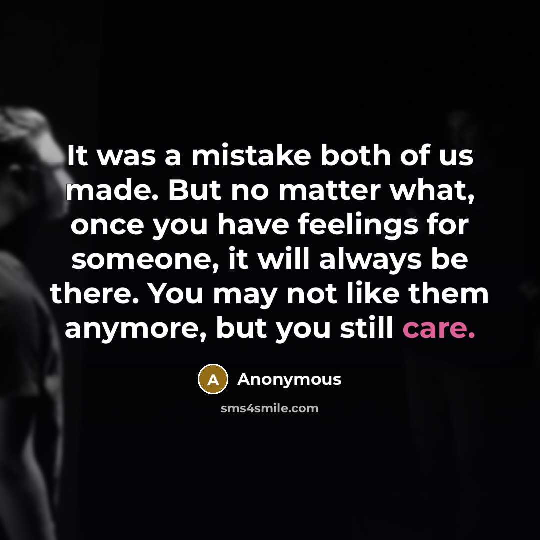 “It was a mistake both of us made. But no matter what, once you have feelings for someone, it will always be there. You may not like them anymore, but you still care.” quote by Anonymous