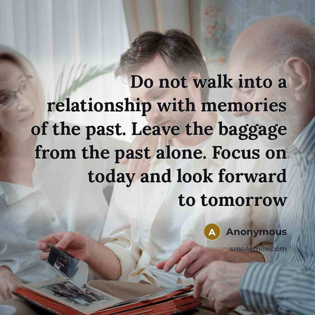 “Do not walk into a relationship with memories of the past. Leave the baggage from the past alone. Focus on today and look forward to tomorrow” quote by Anonymous