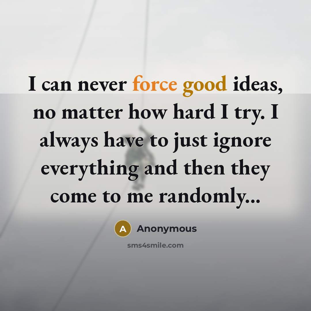 “I can never force good ideas, no matter how hard I try. I always have to just ignore everything and then they come to me randomly...” quote by Anonymous