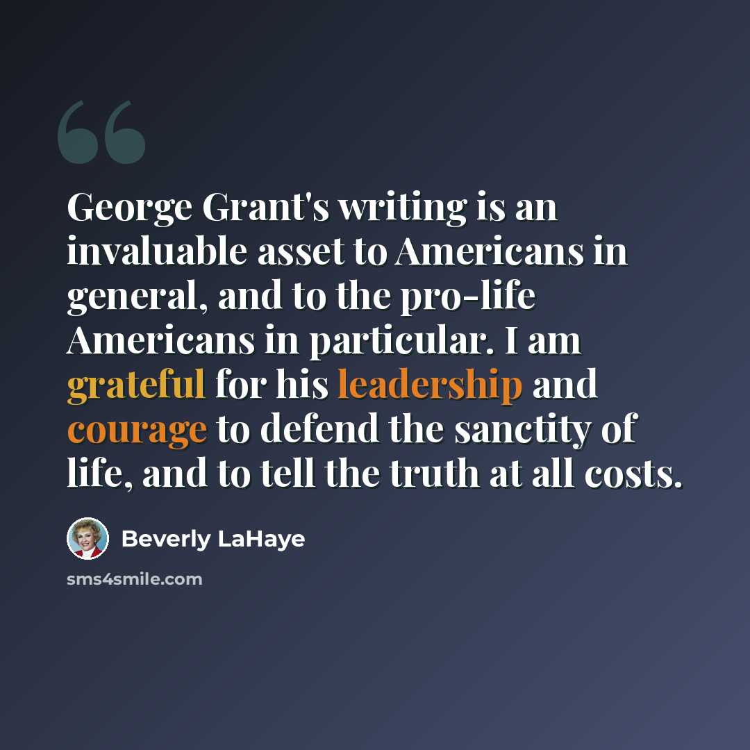 “George Grant's writing is an invaluable asset to Americans in general, and to the pro-life Americans in particular. I am grateful for his leadership and courage to defend the sanctity of life, and to tell the truth at all costs.” quote by Beverly LaHaye