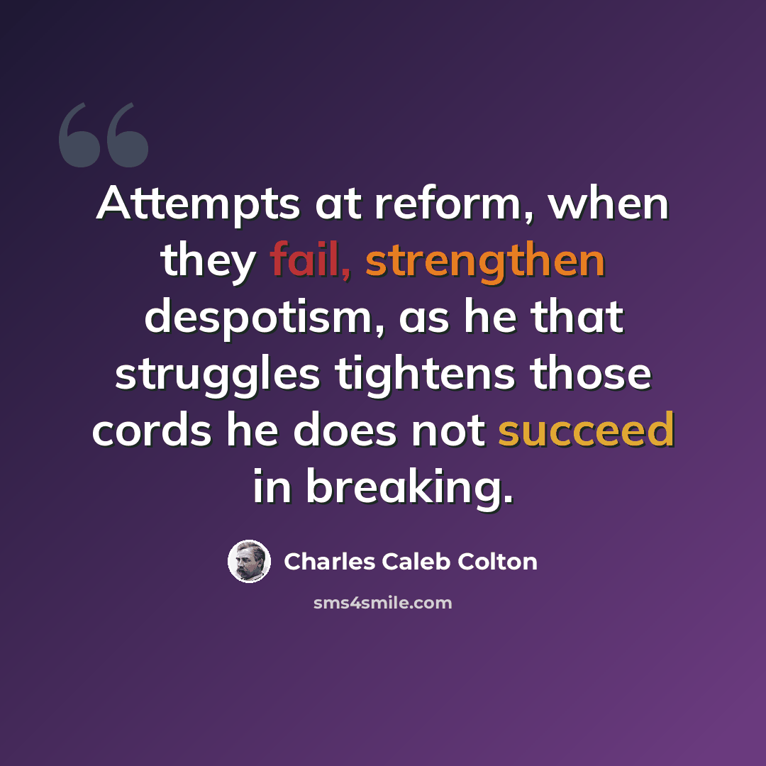 “Attempts at reform, when they fail, strengthen despotism, as he that struggles tightens those cords he does not succeed in breaking.” quote by Charles Caleb Colton