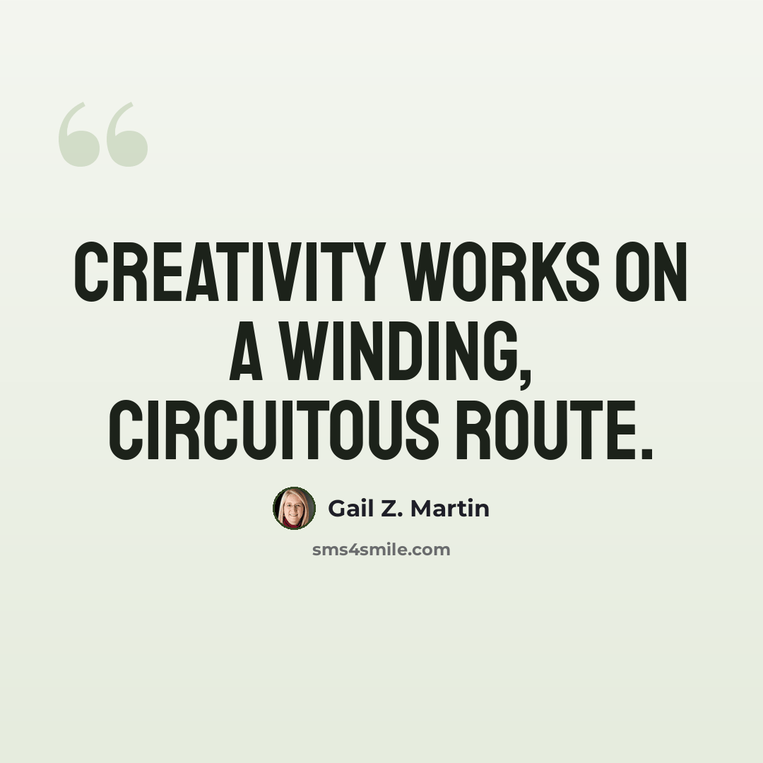 “Creativity works on a winding, circuitous route.” quote by Gail Z. Martin