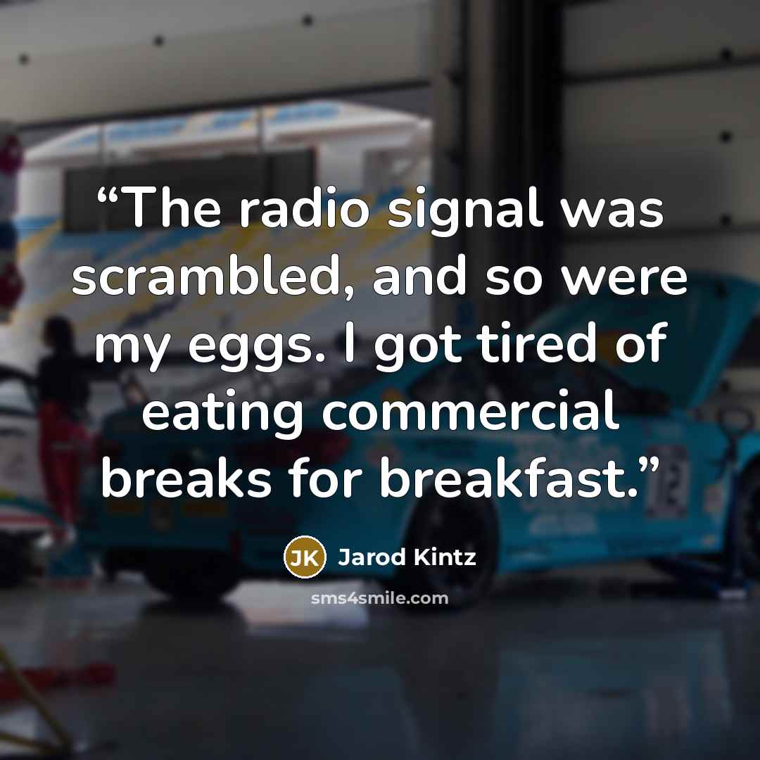 “The radio signal was scrambled, and so were my eggs. I got tired of eating commercial breaks for breakfast.” quote by Jarod Kintz