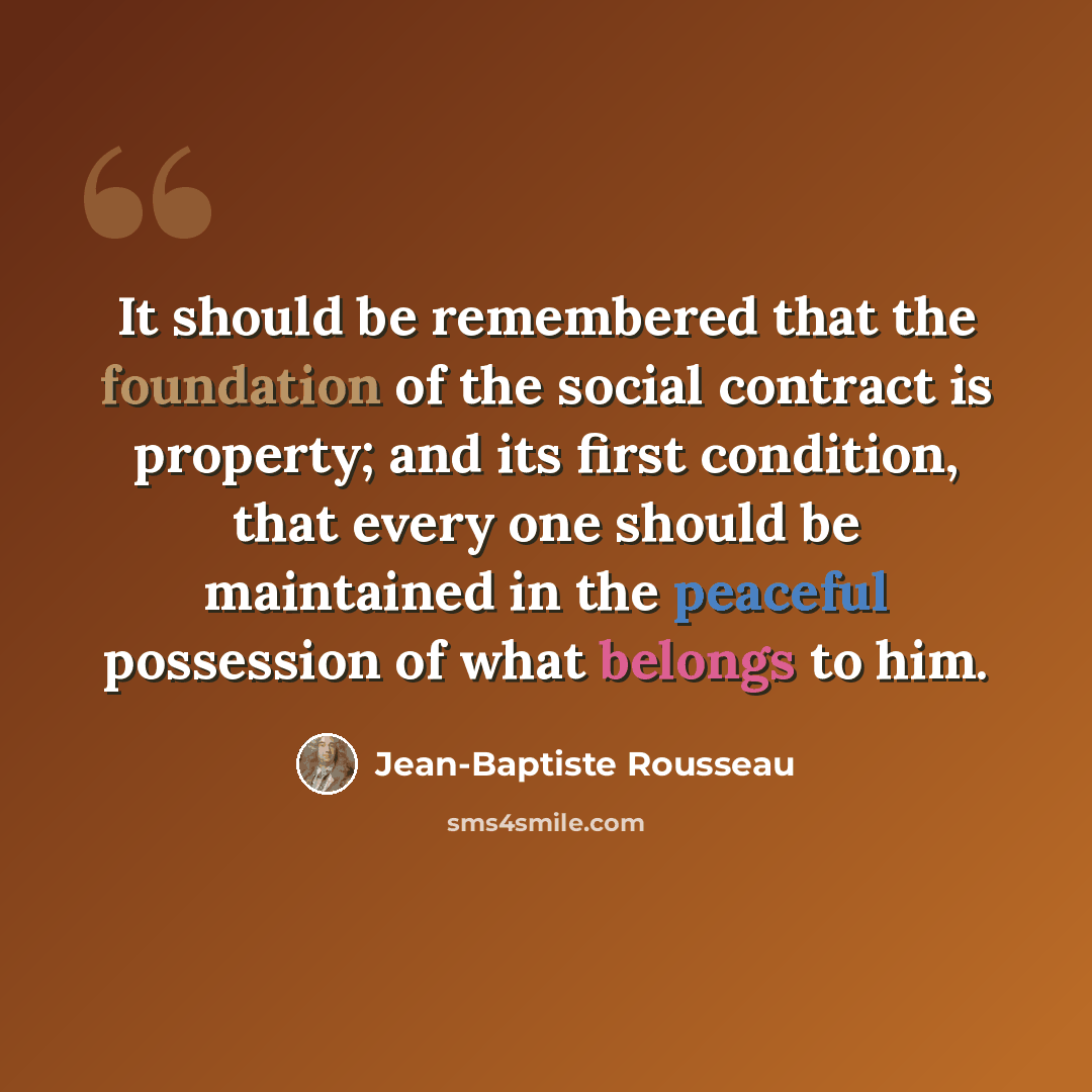 “It should be remembered that the foundation of the social contract is property; and its first condition, that every one should be maintained in the peaceful possession of what belongs to him.” quote by Jean-Baptiste Rousseau
