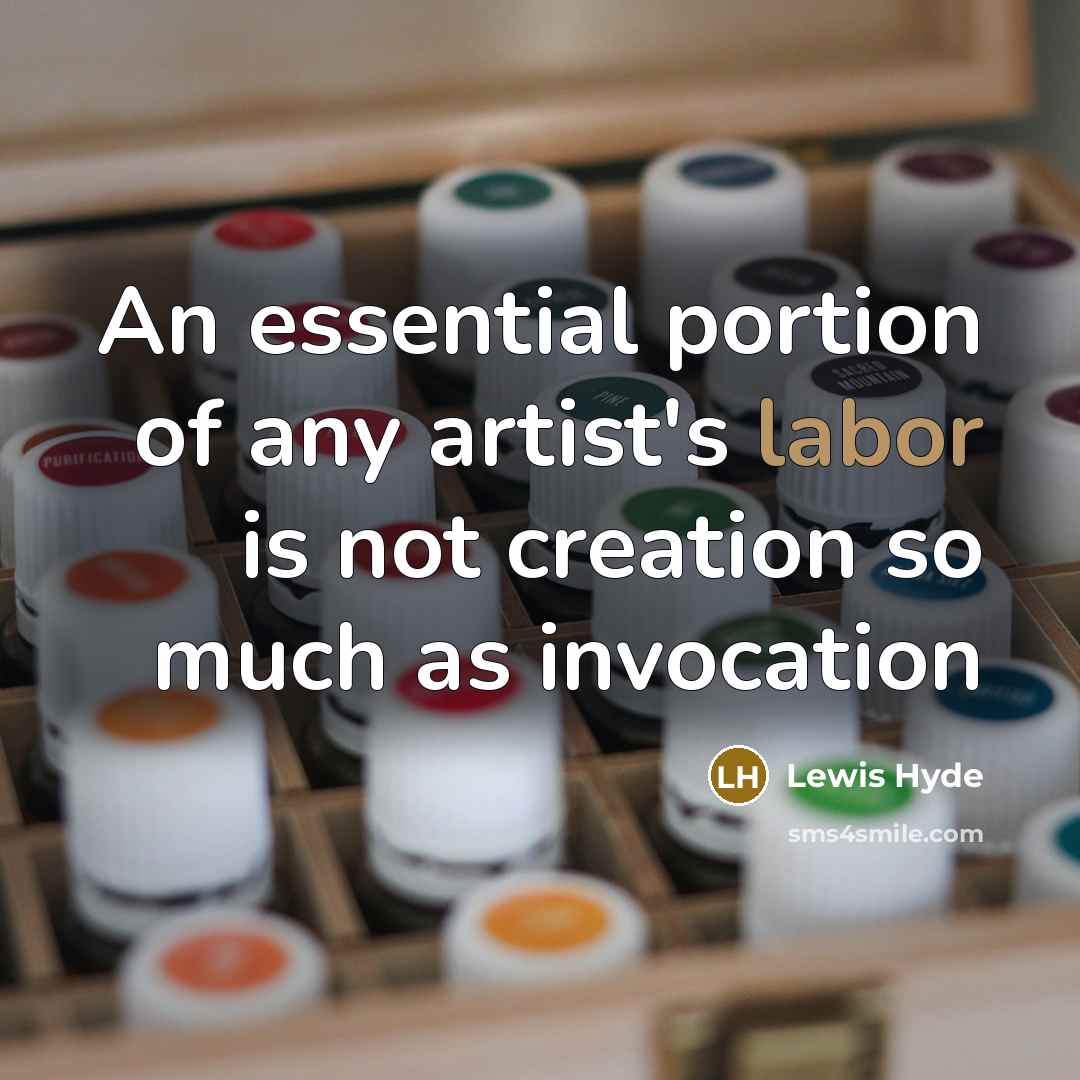 “An essential portion of any artist's labor is not creation so much as invocation” quote by Lewis Hyde