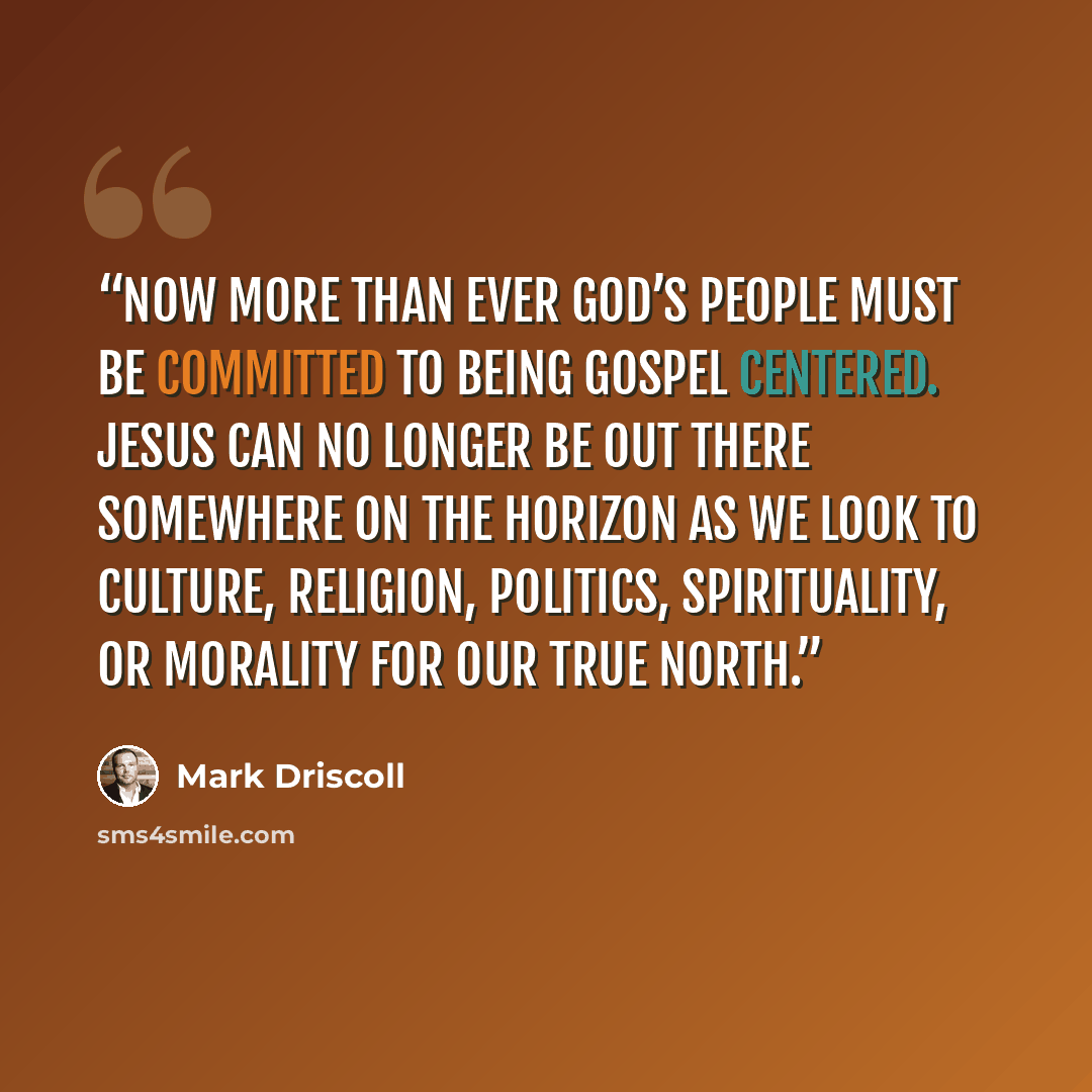 “Now more than ever God’s people must be committed to being gospel centered. Jesus can no longer be out there somewhere on the horizon as we look to culture, religion, politics, spirituality, or morality for our true north.” quote by Mark Driscoll