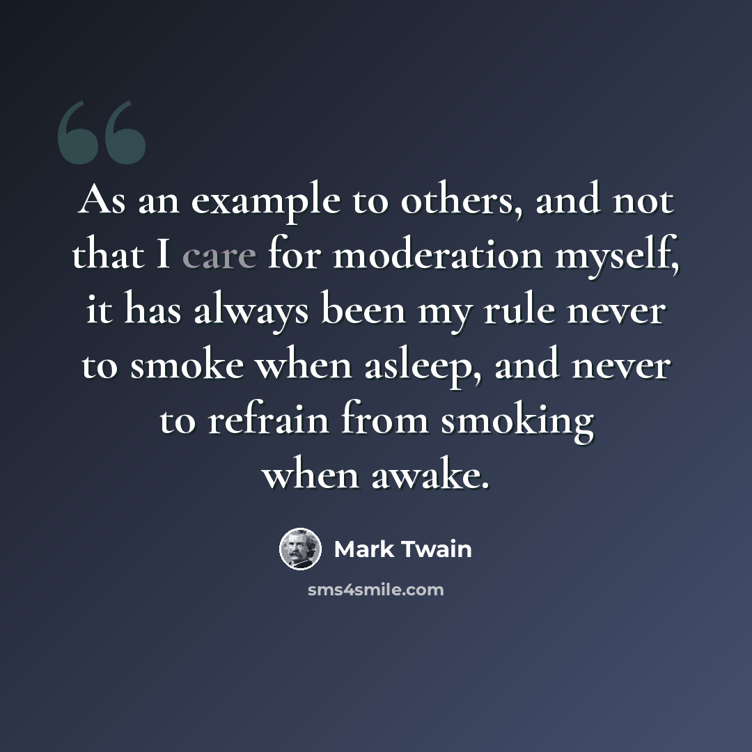“As an example to others, and not that I care for moderation myself, it has always been my rule never to smoke when asleep, and never to refrain from smoking when awake.” quote by Mark Twain